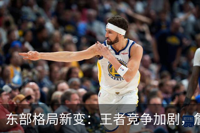 东部格局新变：王者竞争加剧，詹姆斯会后悔吗？